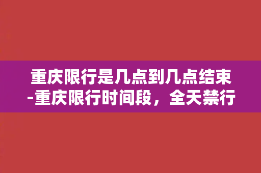 重庆限行是几点到几点结束-重庆限行时间段，全天禁行的具体规定！