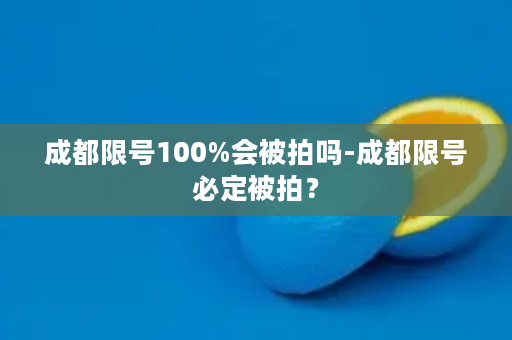 成都限号100%会被拍吗-成都限号必定被拍？