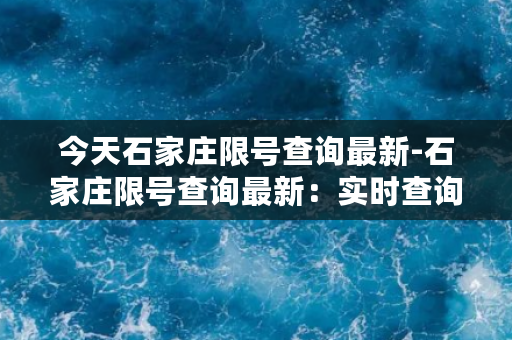 今天石家庄限号查询最新-石家庄限号查询最新：实时查询限行规定！