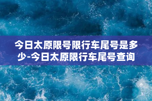 今日太原限号限行车尾号是多少-今日太原限行车尾号查询，快来查看限行时间吧