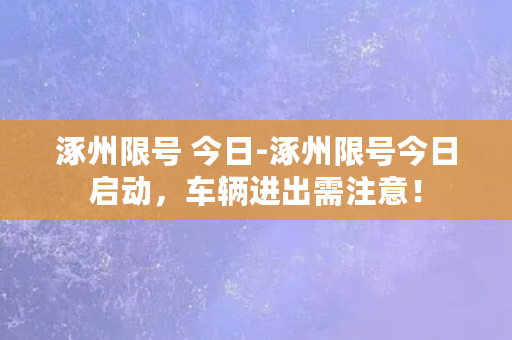 涿州限号 今日-涿州限号今日启动，车辆进出需注意！