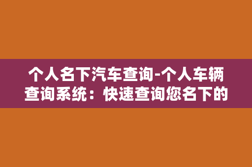 个人名下汽车查询-个人车辆查询系统：快速查询您名下的汽车信息