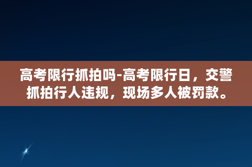 高考限行抓拍吗-高考限行日，交警抓拍行人违规，现场多人被罚款。