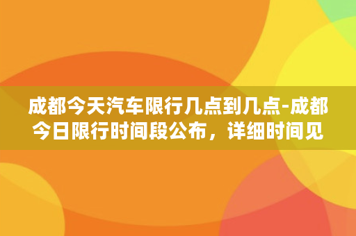 成都今天汽车限行几点到几点-成都今日限行时间段公布，详细时间见内！