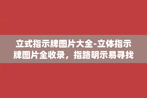 立式指示牌图片大全-立体指示牌图片全收录，指路明示易寻找！