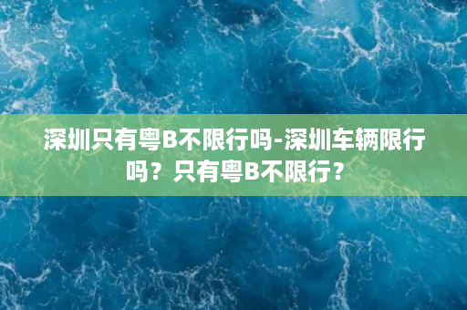 深圳只有粤B不限行吗-深圳车辆限行吗？只有粤B不限行？