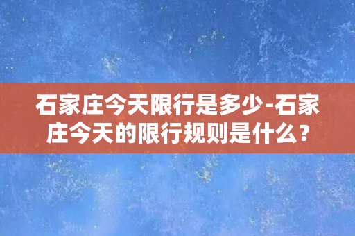 石家庄今天限行是多少-石家庄今天的限行规则是什么？