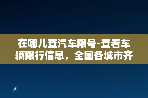 在哪儿查汽车限号-查看车辆限行信息，全国各城市齐全！