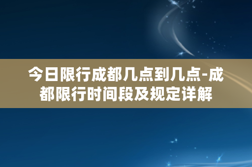 今日限行成都几点到几点-成都限行时间段及规定详解