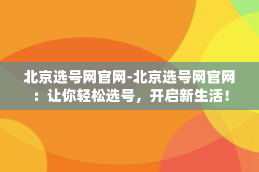 北京选号网官网-北京选号网官网：让你轻松选号，开启新生活！