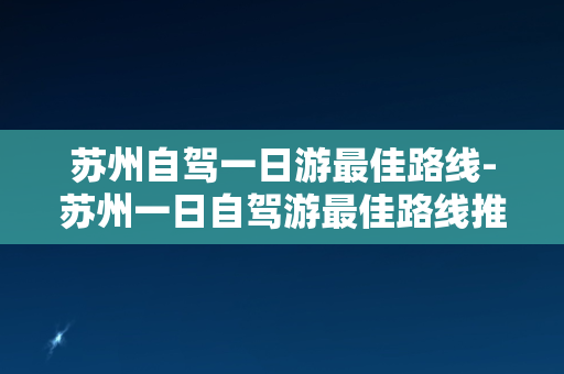 苏州自驾一日游最佳路线-苏州一日自驾游最佳路线推荐