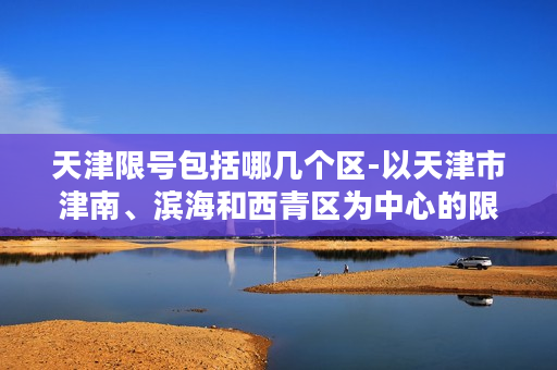 天津限号包括哪几个区-以天津市津南、滨海和西青区为中心的限号措施