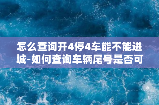 怎么查询开4停4车能不能进城-如何查询车辆尾号是否可进城？