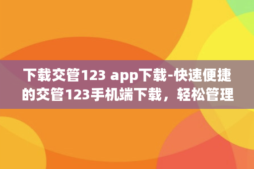 下载交管123 app下载-快速便捷的交管123手机端下载，轻松管理车辆信息。