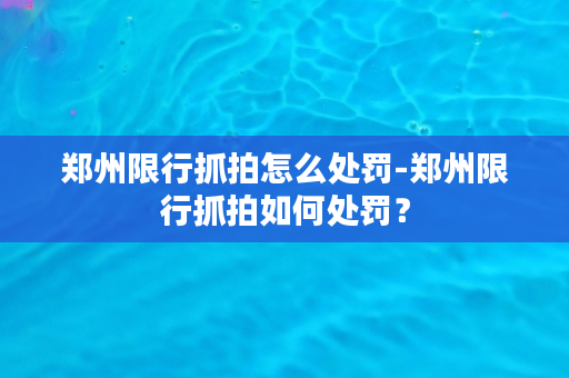 郑州限行抓拍怎么处罚-郑州限行抓拍如何处罚？