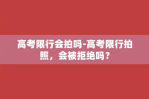 高考限行会拍吗-高考限行拍照，会被拒绝吗？