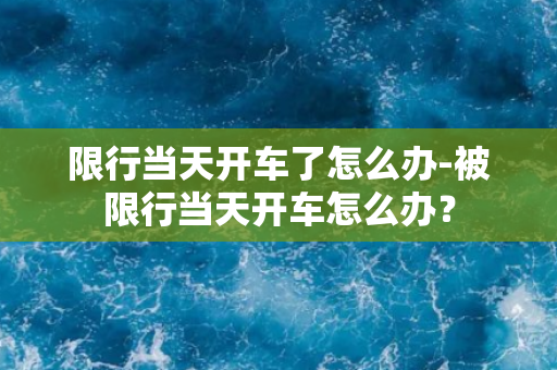 限行当天开车了怎么办-被限行当天开车怎么办？