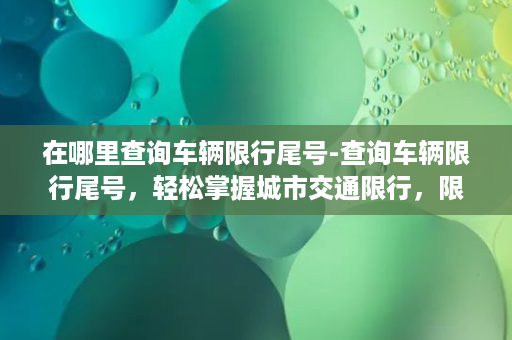 在哪里查询车辆限行尾号-查询车辆限行尾号，轻松掌握城市交通限行，限行查询神器！