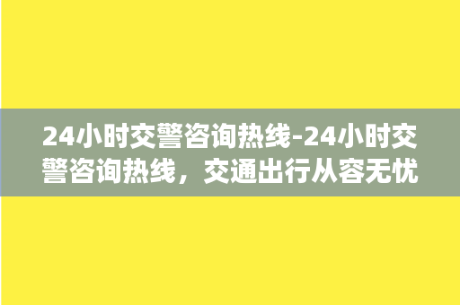 24小时交警咨询热线-24小时交警咨询热线，交通出行从容无忧