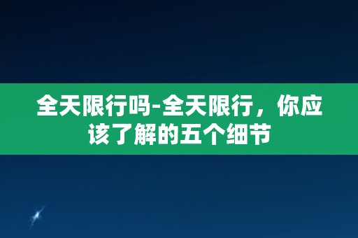 全天限行吗-全天限行，你应该了解的五个细节