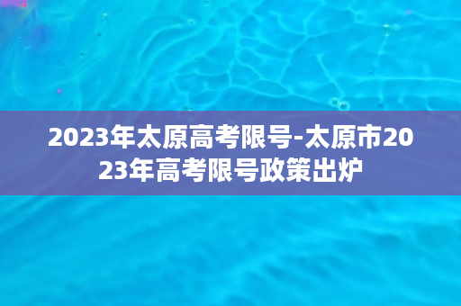 2023年太原高考限号-太原市2023年高考限号政策出炉