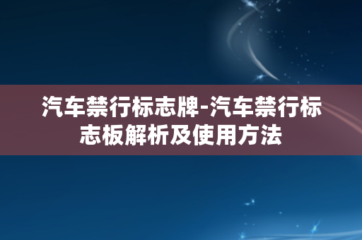 汽车禁行标志牌-汽车禁行标志板解析及使用方法