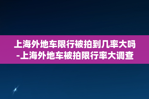 上海外地车限行被拍到几率大吗-上海外地车被拍限行率大调查