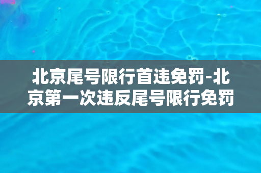 北京尾号限行首违免罚-北京第一次违反尾号限行免罚政策公布，了解一下！