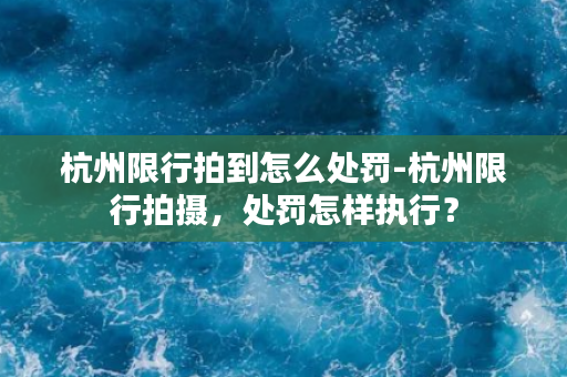 杭州限行拍到怎么处罚-杭州限行拍摄，处罚怎样执行？