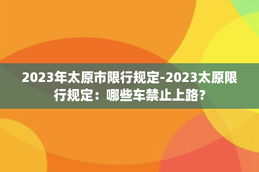 2023年太原市限行规定-2023太原限行规定：哪些车禁止上路？