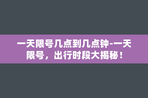 一天限号几点到几点钟-一天限号，出行时段大揭秘！