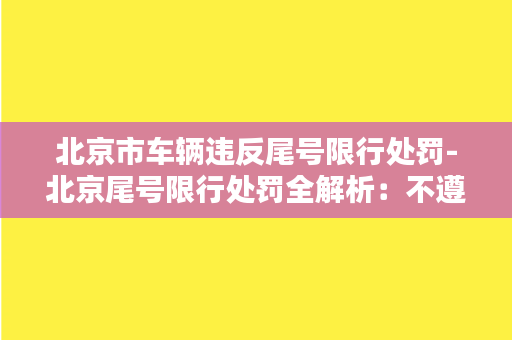 北京市车辆违反尾号限行处罚-北京尾号限行处罚全解析：不遵守将面临何种处罚？