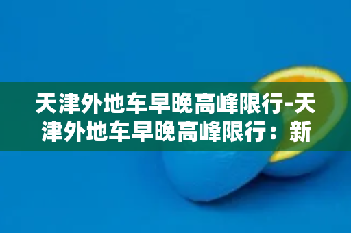 天津外地车早晚高峰限行-天津外地车早晚高峰限行：新措施汇总