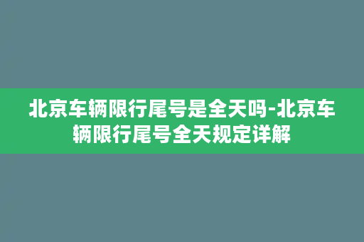 北京车辆限行尾号是全天吗-北京车辆限行尾号全天规定详解