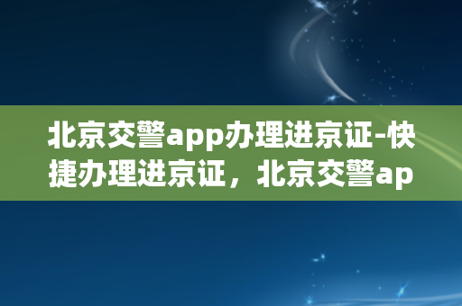 北京交警app办理进京证-快捷办理进京证，北京交警app帮你搞定！