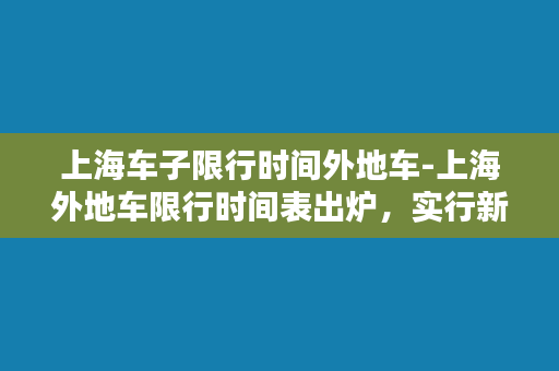 上海车子限行时间外地车-上海外地车限行时间表出炉，实行新政，限行时间有调整！