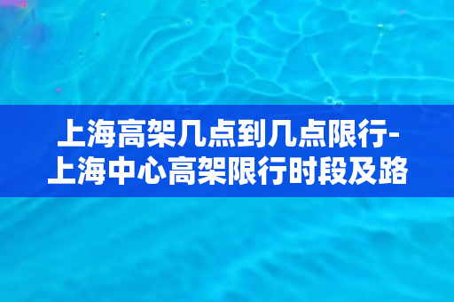 上海高架几点到几点限行-上海中心高架限行时段及路段指南