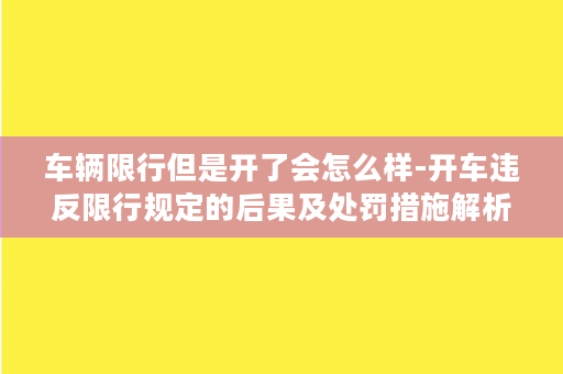 车辆限行但是开了会怎么样-开车违反限行规定的后果及处罚措施解析