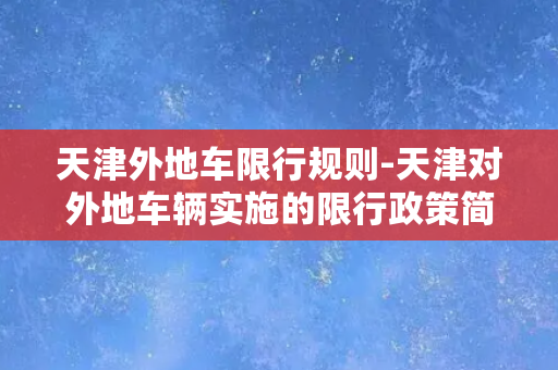 天津外地车限行规则-天津对外地车辆实施的限行政策简介