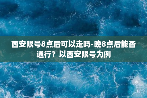 西安限号8点后可以走吗-晚8点后能否通行？以西安限号为例