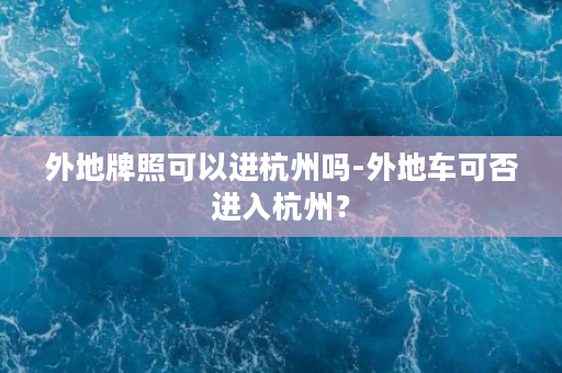 外地牌照可以进杭州吗-外地车可否进入杭州？