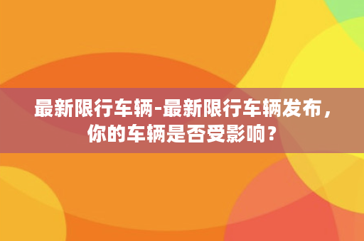 最新限行车辆-最新限行车辆发布，你的车辆是否受影响？