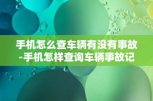 手机怎么查车辆有没有事故-手机怎样查询车辆事故记录