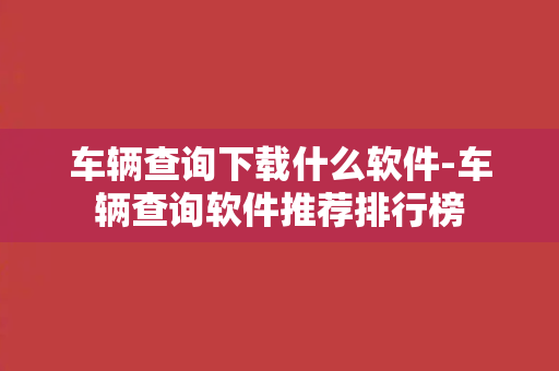 车辆查询下载什么软件-车辆查询软件推荐排行榜