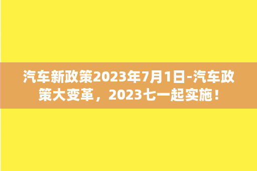 汽车新政策2023年7月1日-汽车政策大变革，2023七一起实施！