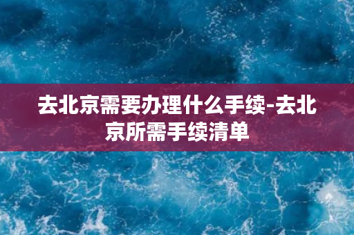 去北京需要办理什么手续-去北京所需手续清单