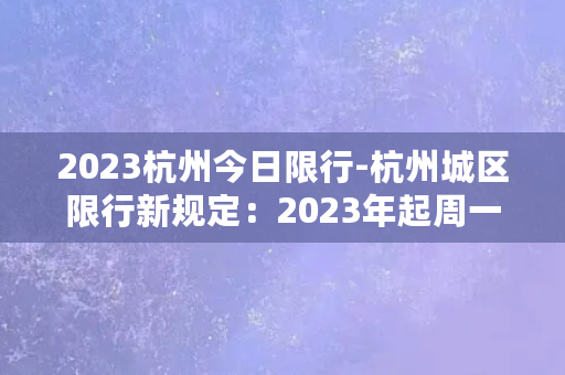 2023杭州今日限行-杭州城区限行新规定：2023年起周一至周五禁行双号车辆