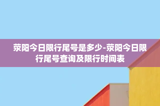 荥阳今日限行尾号是多少-荥阳今日限行尾号查询及限行时间表