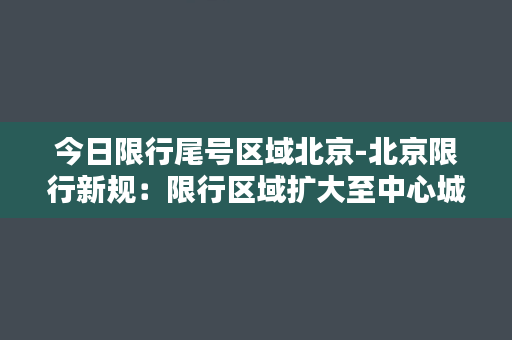 今日限行尾号区域北京-北京限行新规：限行区域扩大至中心城区内所有尾号车辆！