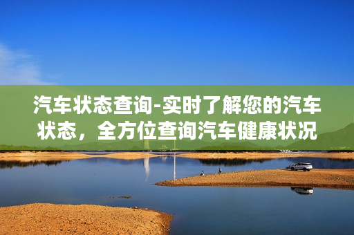 汽车状态查询-实时了解您的汽车状态，全方位查询汽车健康状况